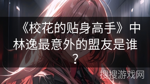 《校花的贴身高手》中林逸最意外的盟友是谁? 《校花的贴身高手》中林逸最意外的盟友是谁?