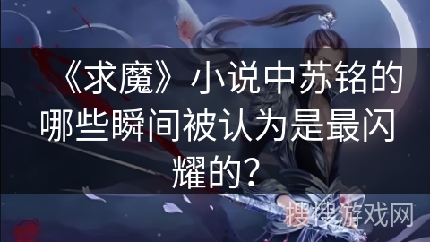 《求魔》小说中苏铭的哪些瞬间被认为是最闪耀的？