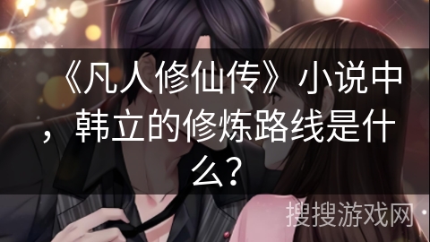 《凡人修仙传》小说中,韩立的修炼路线是什么? 《凡人修仙传》小说中,韩立的修炼路线是什么?