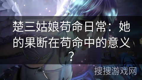 楚三姑娘苟命日常：她的果断在苟命中的意义？