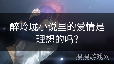 醉玲珑小说里的爱情是理想的吗？