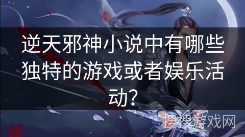 逆天邪神小说中有哪些独特的游戏或者娱乐活动？