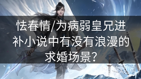 怯春情/为病弱皇兄进补小说中有没有浪漫的求婚场景？