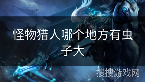 怪物猎人哪个地方有虫子大 怪物猎人哪个地方有虫子大