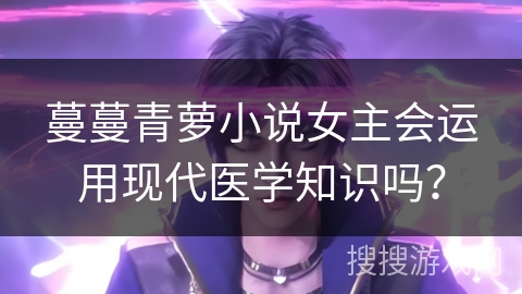 蔓蔓青萝小说女主会运用现代医学知识吗？