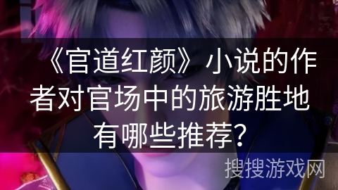 《官道红颜》小说的作者对官场中的旅游胜地有哪些推荐？