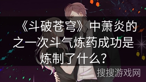 《斗破苍穹》中萧炎的之一次斗气炼药成功是炼制了什么? 《斗破苍穹》中萧炎的之一次斗气炼药成功是炼制了什么?