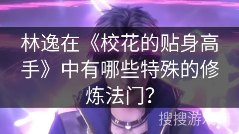 林逸在《校花的贴身高手》中有哪些特殊的修炼法门? 林逸在《校花的贴身高手》中有哪些特殊的修炼法门?