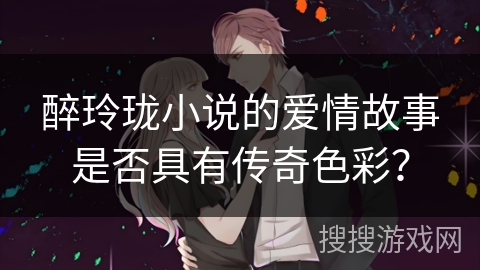 醉玲珑小说的爱情故事是否具有传奇色彩？
