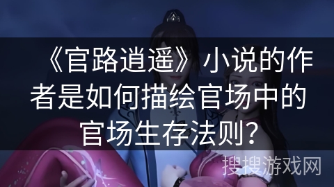 《官路逍遥》小说的作者是如何描绘官场中的官场生存法则？