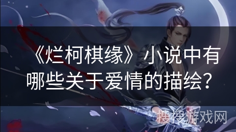 《烂柯棋缘》小说中有哪些关于爱情的描绘? 《烂柯棋缘》小说中有哪些关于爱情的描绘?