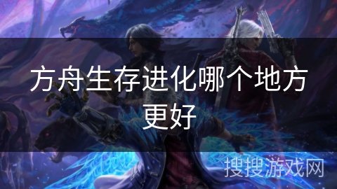 方舟生存进化哪个地方更好 方舟生存进化哪个地方更好