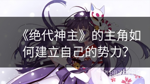 《绝代神主》的主角如何建立自己的势力？
