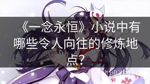 《一念永恒》小说中有哪些令人向往的修炼地点？