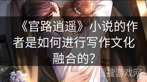《官路逍遥》小说的作者是如何进行写作文化融合的？