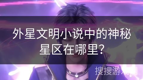 外星文明小说中的神秘星区在哪里？