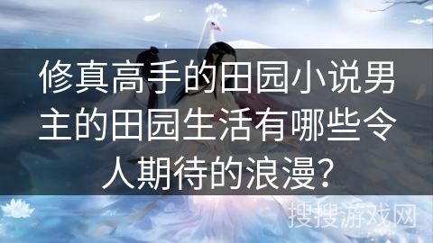 修真高手的田园小说男主的田园生活有哪些令人期待的浪漫？