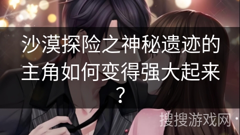 沙漠探险之神秘遗迹的主角如何变得强大起来？