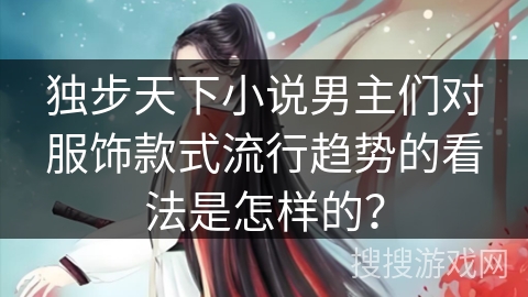 独步天下小说男主们对服饰款式流行趋势的看法是怎样的？