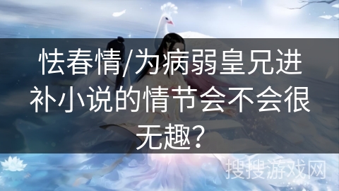 怯春情/为病弱皇兄进补小说的情节会不会很无趣？
