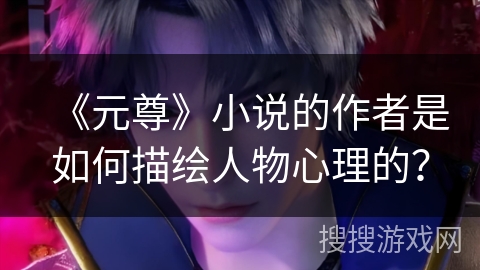 《元尊》小说的作者是如何描绘人物心理的？