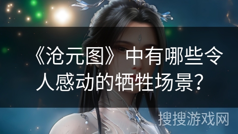 《沧元图》中有哪些令人感动的牺牲场景？