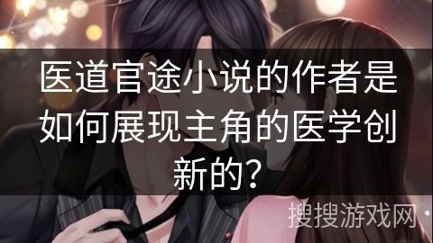 医道官途小说的作者是如何展现主角的医学创新的？