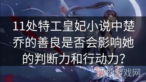 11处特工皇妃小说中楚乔的善良是否会影响她的判断力和行动力？