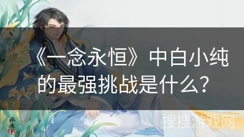 《一念永恒》中白小纯的最强挑战是什么？