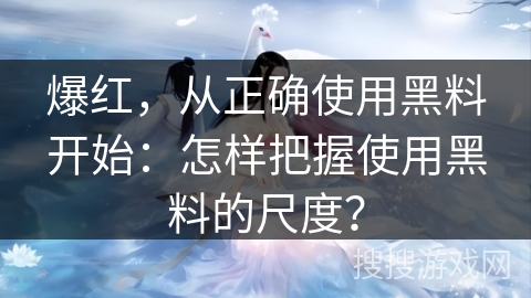 爆红，从正确使用黑料开始：怎样把握使用黑料的尺度？