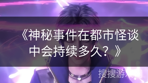 《神秘事件在都市怪谈中会持续多久？》