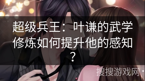 超级兵王：叶谦的武学修炼如何提升他的感知？