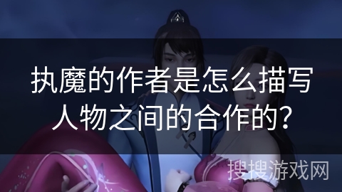 执魔的作者是怎么描写人物之间的合作的？