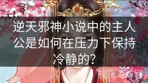 逆天邪神小说中的主人公是如何在压力下保持冷静的？