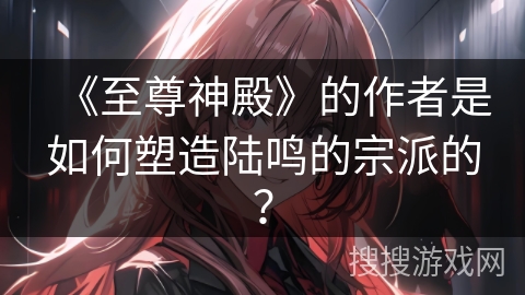 《至尊神殿》的作者是如何塑造陆鸣的宗派的？