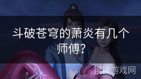 斗破苍穹的萧炎有几个师傅？
