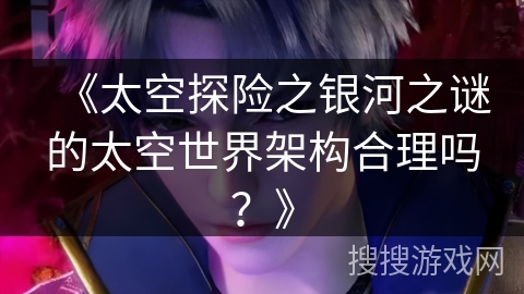 《太空探险之银河之谜的太空世界架构合理吗？》