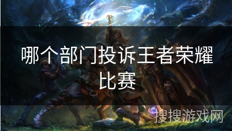 哪个部门投诉王者荣耀比赛