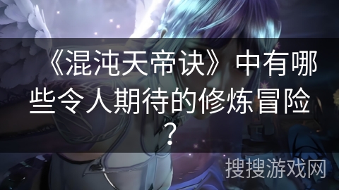 《混沌天帝诀》中有哪些令人期待的修炼冒险？