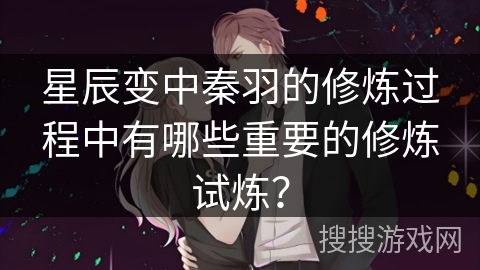 星辰变中秦羽的修炼过程中有哪些重要的修炼试炼？