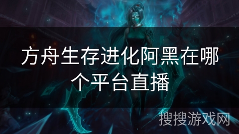 方舟生存进化阿黑在哪个平台直播