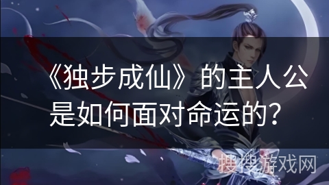 《独步成仙》的主人公是如何面对命运的？