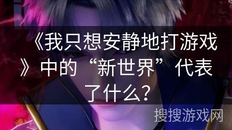 《我只想安静地打游戏》中的“新世界”代表了什么？