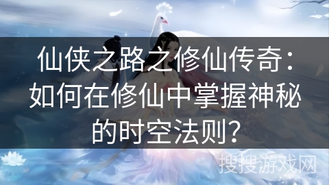 仙侠之路之修仙传奇：如何在修仙中掌握神秘的时空法则？