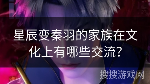 星辰变秦羽的家族在文化上有哪些交流？