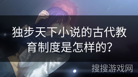 独步天下小说的古代教育制度是怎样的？