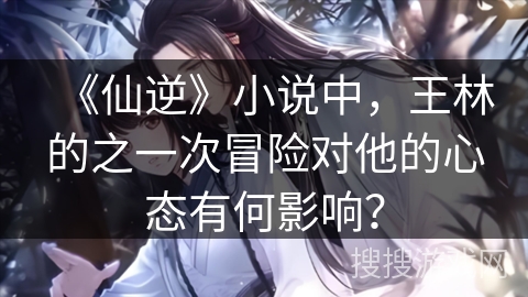 《仙逆》小说中，王林的之一次冒险对他的心态有何影响？