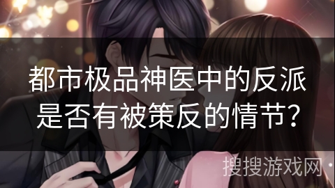 都市极品神医中的反派是否有被策反的情节？