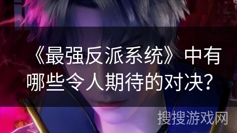 《最强反派系统》中有哪些令人期待的对决？