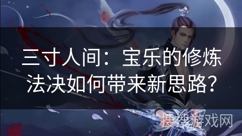 三寸人间：宝乐的修炼法决如何带来新思路？